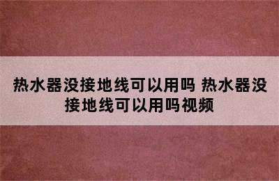 热水器没接地线可以用吗 热水器没接地线可以用吗视频